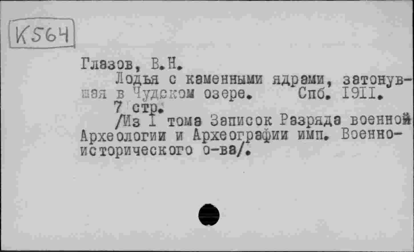 ﻿Глаз ов, В. H.
Ладья с каменными ядрами, затонувшая в Чудском озере. Спб. 1911»
7 стр.
/Из 1 тома Записок Разряда военном Археологии и Археографии имп. Военноисторического о-ва/.